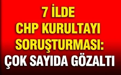CHP Kurultayı soruşturmasında 13 g&ouml;zaltı