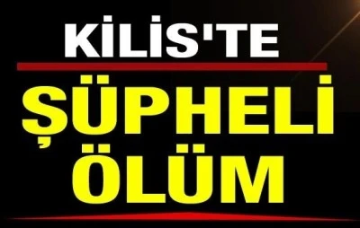 Kilis&rsquo;te evinde hareketsiz halde bulunan şahıs hayatını kaybetti